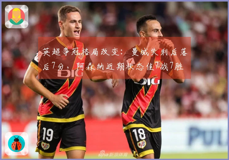 英超争冠格局改变：曼城失利后落后7分，阿森纳近期状态佳7战7胜