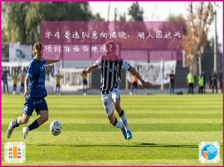 字母哥选队意向揭晓，湖人因这两项标准面临绝境？