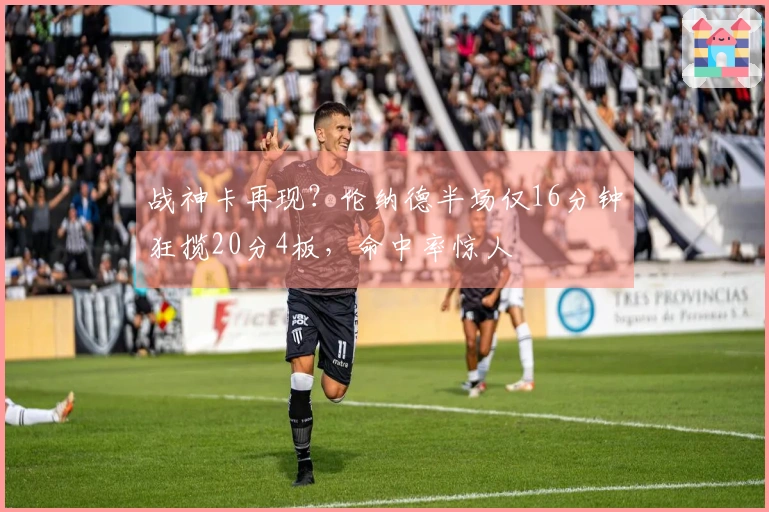 战神卡再现？伦纳德半场仅16分钟狂揽20分4板，命中率惊人