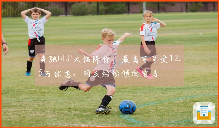 奔驰GLC大幅降价，最高可享受12.5万优惠，网友纷纷倾向宝马