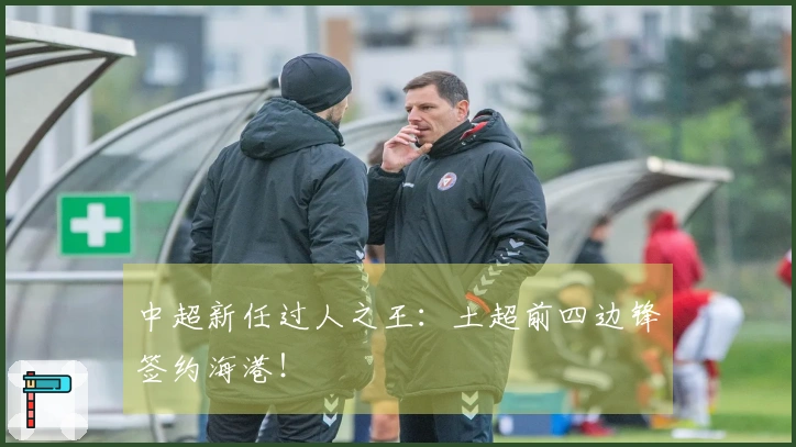 中超新任过人之王：土超前四边锋签约海港！