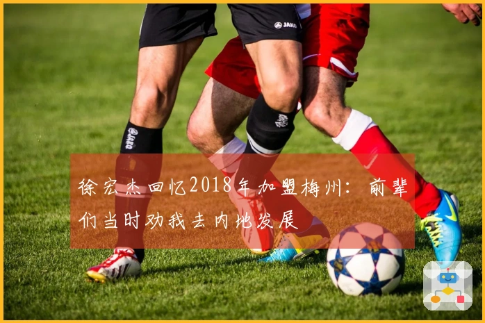 徐宏杰回忆2018年加盟梅州：前辈们当时劝我去内地发展