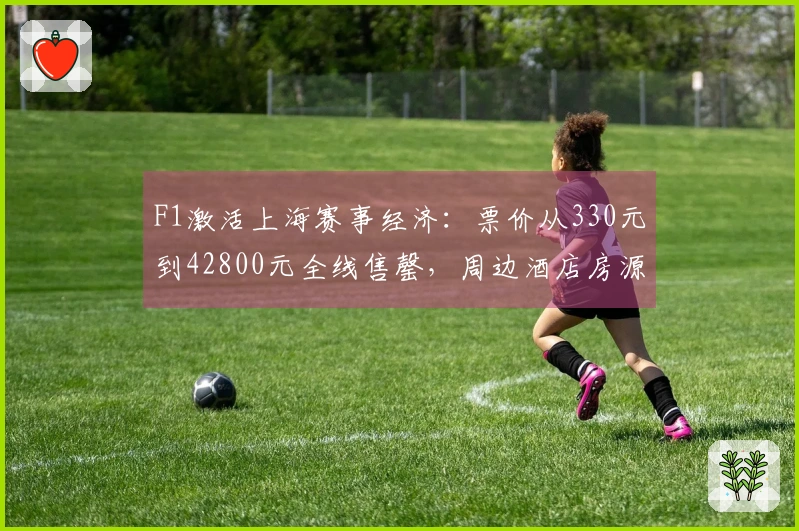 F1激活上海赛事经济：票价从330元到42800元全线售罄，周边酒店房源紧张