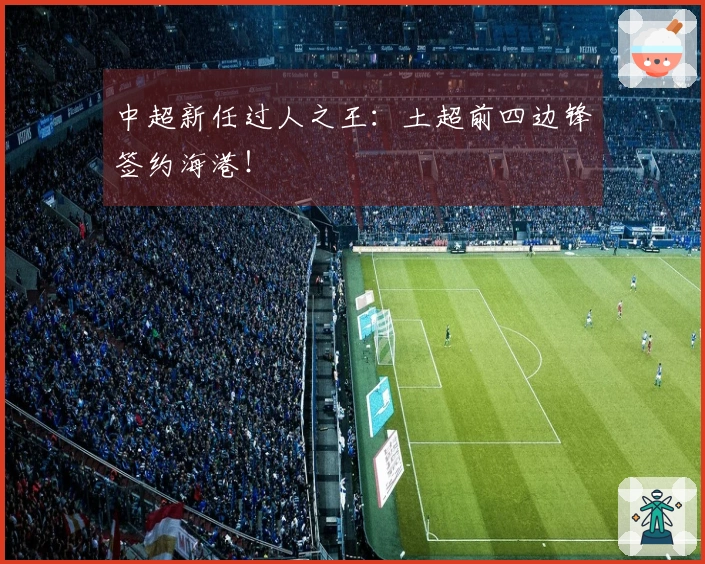 中超新任过人之王：土超前四边锋签约海港！