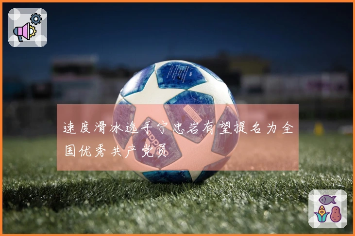 速度滑冰选手宁忠岩有望提名为全国优秀共产党员