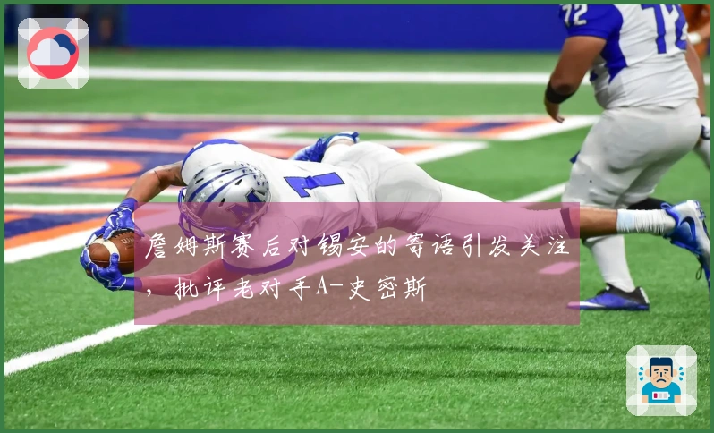 詹姆斯赛后对锡安的寄语引发关注，批评老对手A-史密斯