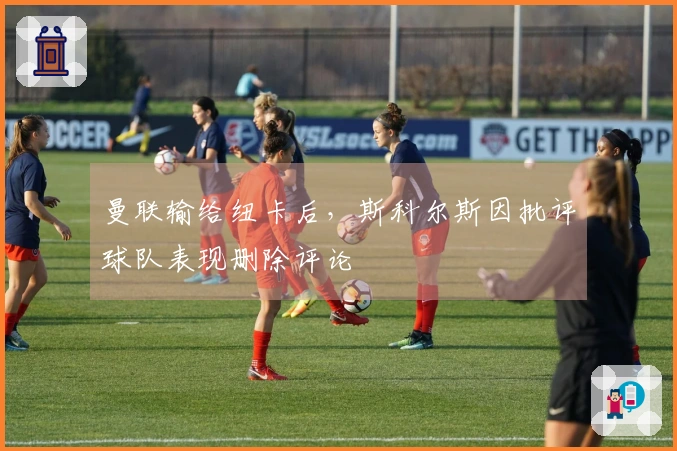 曼联输给纽卡后，斯科尔斯因批评球队表现删除评论