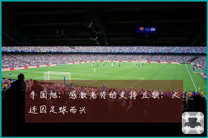 李国旭：感激老将的支持 丘额：大连因足球而兴