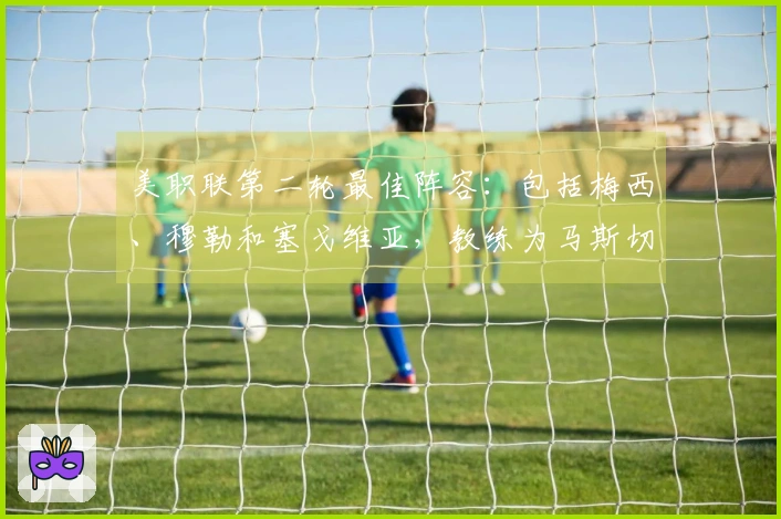 美职联第二轮最佳阵容：包括梅西、穆勒和塞戈维亚，教练为马斯切拉诺