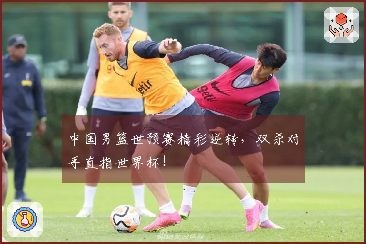 中国男篮世预赛精彩逆转，双杀对手直指世界杯！