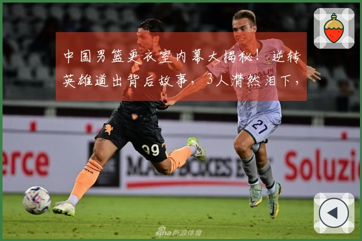 中国男篮更衣室内幕大揭秘！逆转英雄道出背后故事，3人潸然泪下，篮协主席在列