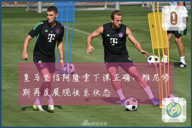 皇马坚信阿隆索下课正确，维尼修斯再度展现快乐状态