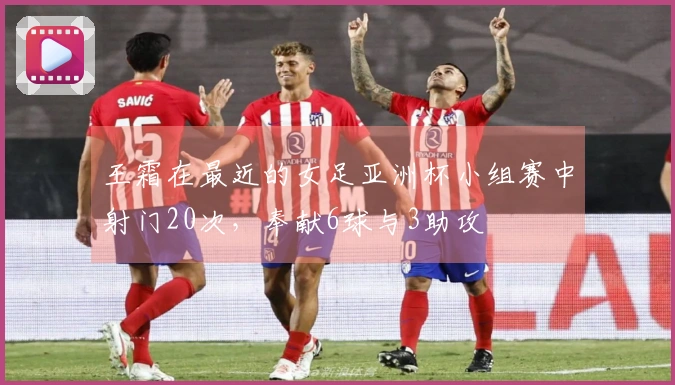 王霜在最近的女足亚洲杯小组赛中射门20次，奉献6球与3助攻
