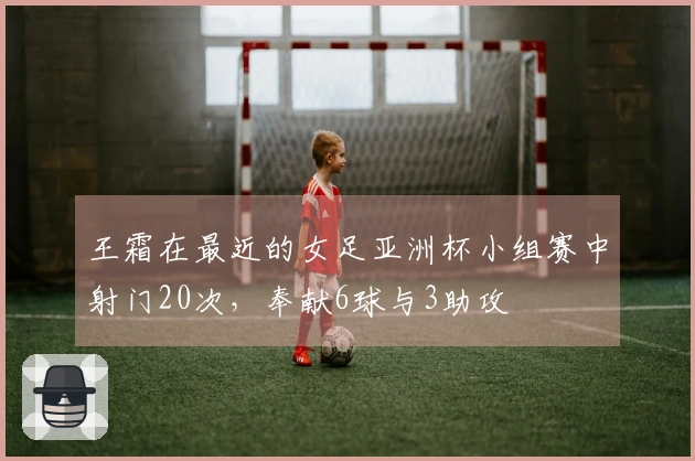 王霜在最近的女足亚洲杯小组赛中射门20次，奉献6球与3助攻