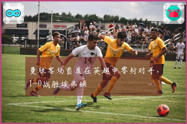 曼联客场首度在英超中零封对手，1-0战胜埃弗顿