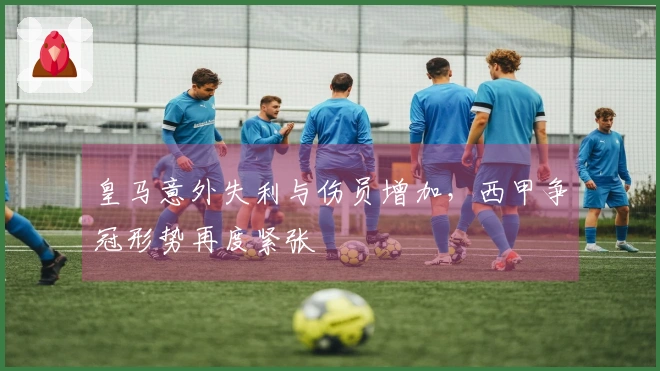 皇马意外失利与伤员增加，西甲争冠形势再度紧张