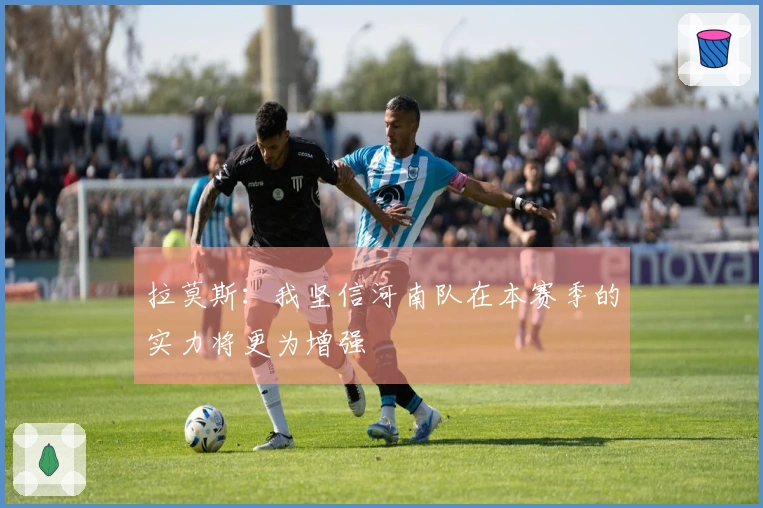 拉莫斯：我坚信河南队在本赛季的实力将更为增强