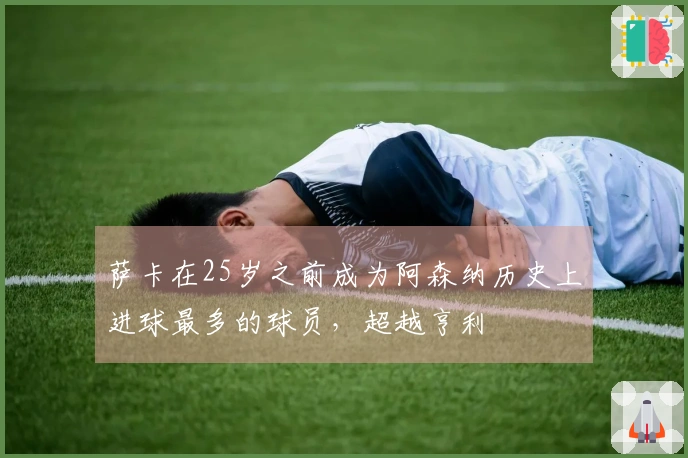 萨卡在25岁之前成为阿森纳历史上进球最多的球员，超越亨利