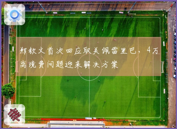 郑钦文首次回应取关佩雷里巴，4万离境费问题迎来解决方案