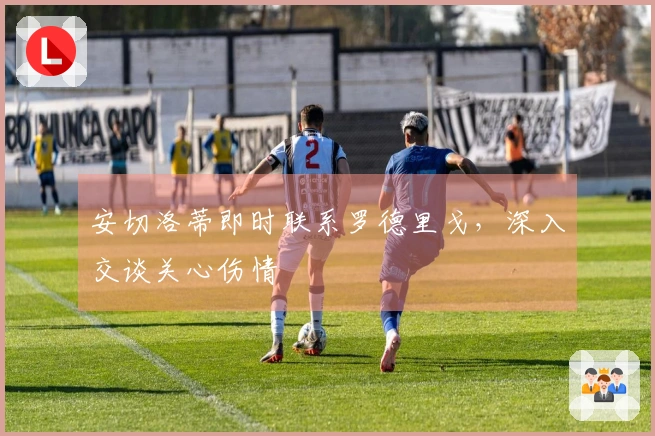 安切洛蒂即时联系罗德里戈，深入交谈关心伤情