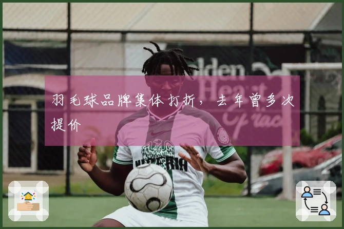 羽毛球品牌集体打折，去年曾多次提价