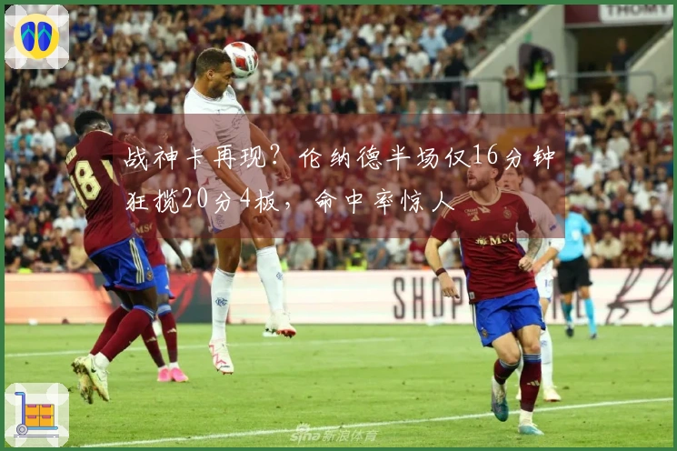 战神卡再现？伦纳德半场仅16分钟狂揽20分4板，命中率惊人