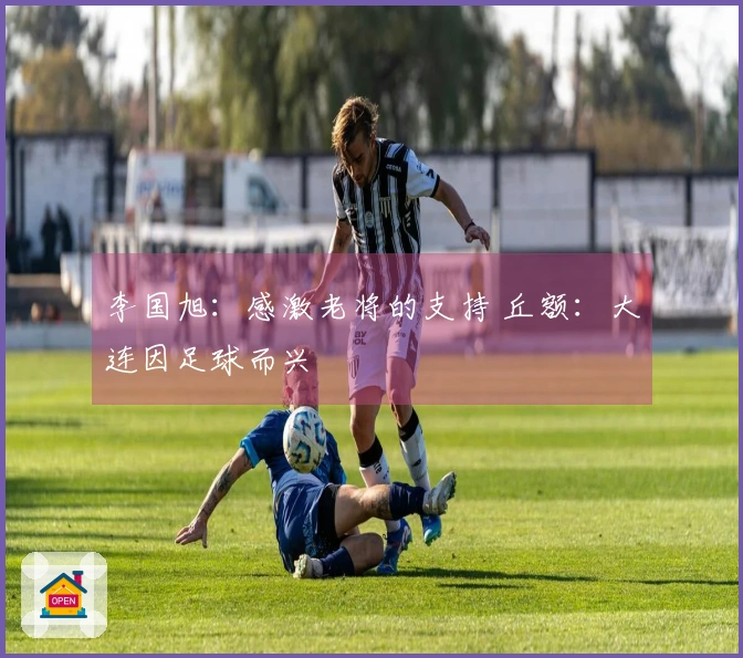 李国旭：感激老将的支持 丘额：大连因足球而兴